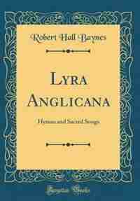 Lyra Anglicana: Hymns and Sacred Songs (Classic Reprint) by Robert Hall Baynes