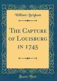 The Capture of Louisburg in 1745 (Classic Reprint) by William Brigham