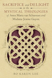 Sacrifice And Delight In The Mystical Theologies Of Anna Maria Van Schurman And Madame Jeanne Guyon