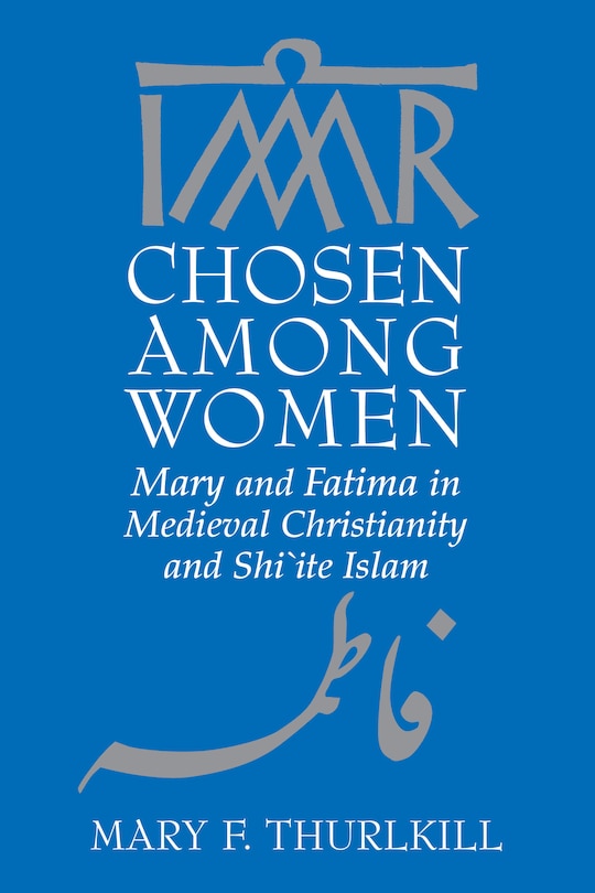 Chosen Among Women: Mary And Fatima In Medieval Christianity And Shi`ite Islam