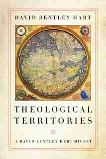 Theological Territories: A David Bentley Hart Digest by David Bentley Hart