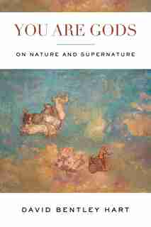 You Are Gods: On Nature And Supernature by David Bentley Hart