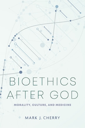 Bioethics after God: Morality, Culture, and Medicine