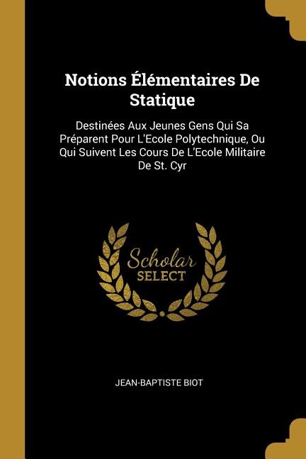 Notions Élémentaires De Statique: Destinées Aux Jeunes Gens Qui Sa Préparent Pour L'Ecole Polytechnique, Ou Qui Suivent Les Cours De L'Ecole Militaire De St. Cyr