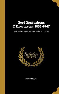 Sept Générations D'Exécuteurs 1688-1847: Mémoires Des Sanson Mis En Ordre