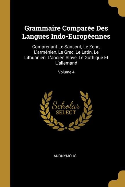 Grammaire Comparée Des Langues Indo-Européennes: Comprenant Le Sanscrit, Le Zend, L'arménien, Le Grec, Le Latin, Le Lithuanien, L'ancien Slave, Le G