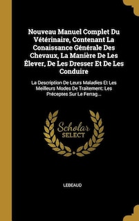 Nouveau Manuel Complet Du Vétérinaire, Contenant La Conaissance Générale Des Chevaux, La Manière De Les Élever, De Les Dresser Et De Les Conduire: La Description De Leurs Maladies Et Les Meilleurs Modes De Traitement; Les Préceptes Sur Le Ferrag.