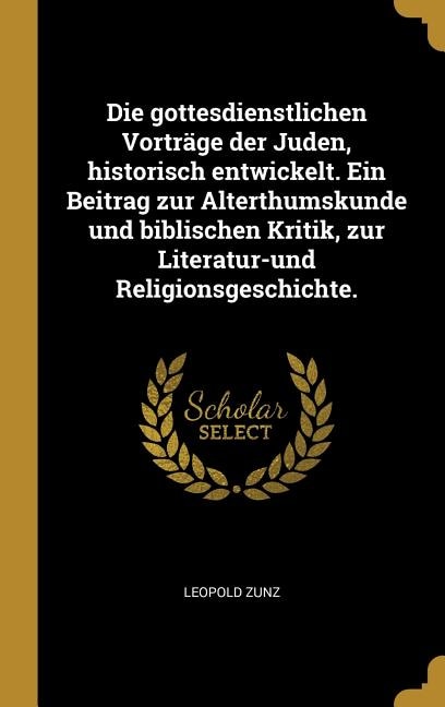 Die gottesdienstlichen Vorträge der Juden, historisch entwickelt. Ein Beitrag zur Alterthumskunde und biblischen Kritik, zur Literatur-und Religionsgeschichte.