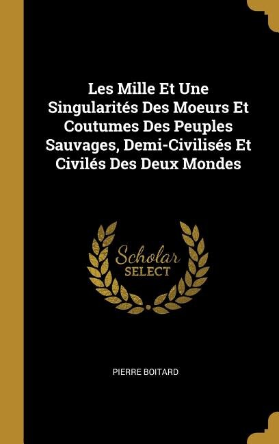 Les Mille Et Une Singularités Des Moeurs Et Coutumes Des Peuples Sauvages, Demi-Civilisés Et Civilés Des Deux Mondes