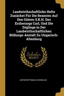 Landwirthschaftliche Hefte Zunächst Für Die Beamten Auf Den Gütern S.K.H. Des Erzherzogs Carl, Und Die Zöglinge in Der Landwirthschaftlichen Bildungs-Anstalt Zu Ungarisch-Altenburg