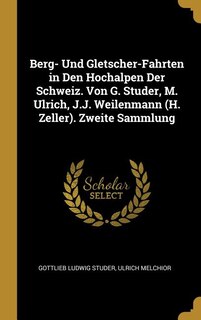 Berg- Und Gletscher-Fahrten in Den Hochalpen Der Schweiz. Von G. Studer, M. Ulrich, J.J. Weilenmann (H. Zeller). Zweite Sammlung