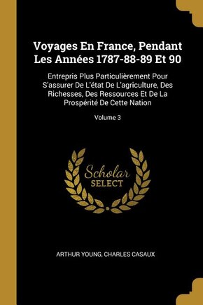 Voyages En France, Pendant Les Années 1787-88-89 Et 90: Entrepris Plus Particulièrement Pour S'assurer De L'état De L'agriculture, Des Richesses, Des Resso