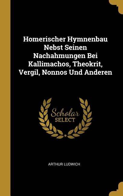 Front cover_Homerischer Hymnenbau Nebst Seinen Nachahmungen Bei Kallimachos, Theokrit, Vergil, Nonnos Und Anderen