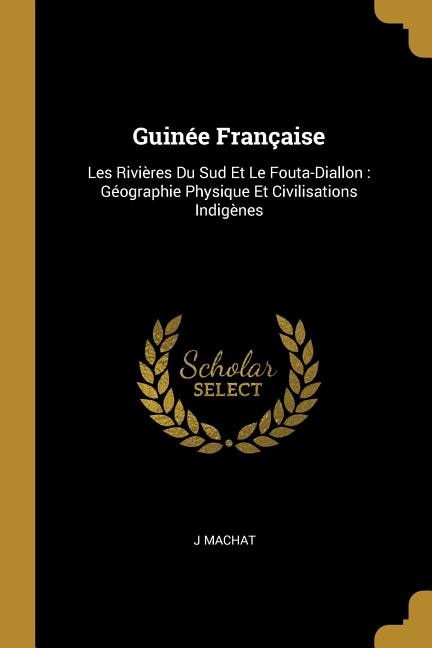 Guinée Française: Les Rivières Du Sud Et Le Fouta-Diallon : Géographie Physique Et Civilisations Indigènes