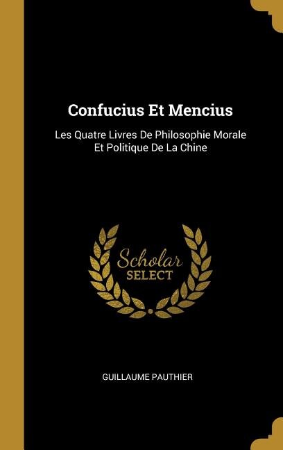 Confucius Et Mencius: Les Quatre Livres De Philosophie Morale Et Politique De La Chine