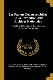 Les Papiers Des Assemblées De La Révolution Aux Archives Nationales: Inventaire De La Série C (Constituante, Législative, Convention)