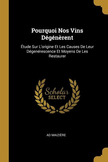 Pourquoi Nos Vins Dégénèrent: Étude Sur L'origine Et Les Causes De Leur Dégenérescence Et Moyens De Les Restaurer