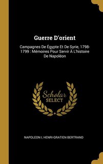 Guerre D'orient: Campagnes De Égypte Et De Syrie, 1798-1799: Mémoires Pour Servir À L'histoire De Napoléon