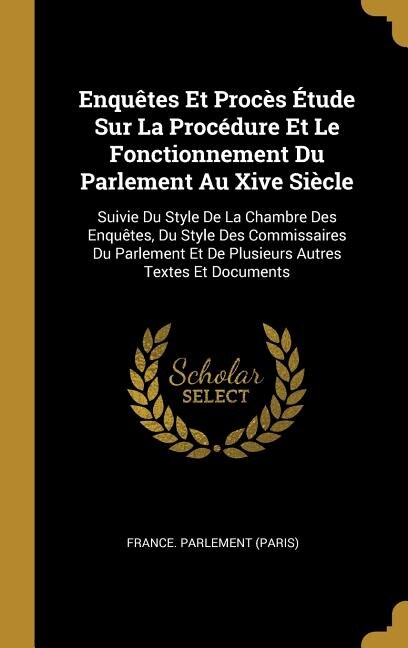 Enquêtes Et Procès Étude Sur La Procédure Et Le Fonctionnement Du Parlement Au Xive Siècle: Suivie Du Style De La Chambre Des Enquêtes, Du Style Des Commissaires Du Parlement Et De Plusieurs