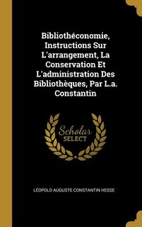 Couverture_Bibliothéconomie, Instructions Sur L'arrangement, La Conservation Et L'administration Des Bibliothèques, Par L.a. Constantin