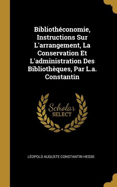 Couverture_Bibliothéconomie, Instructions Sur L'arrangement, La Conservation Et L'administration Des Bibliothèques, Par L.a. Constantin