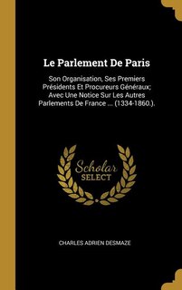 Le Parlement De Paris: Son Organisation, Ses Premiers Présidents Et Procureurs Généraux; Avec Une Notice Sur Les Autres Parlements De France ... (1334-1860.).