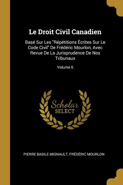 Le Droit Civil Canadien: Basé Sur Les Répétitions Écrites Sur Le Code Civil De Frédéric Mourlon, Avec Revue De La Jurisprude