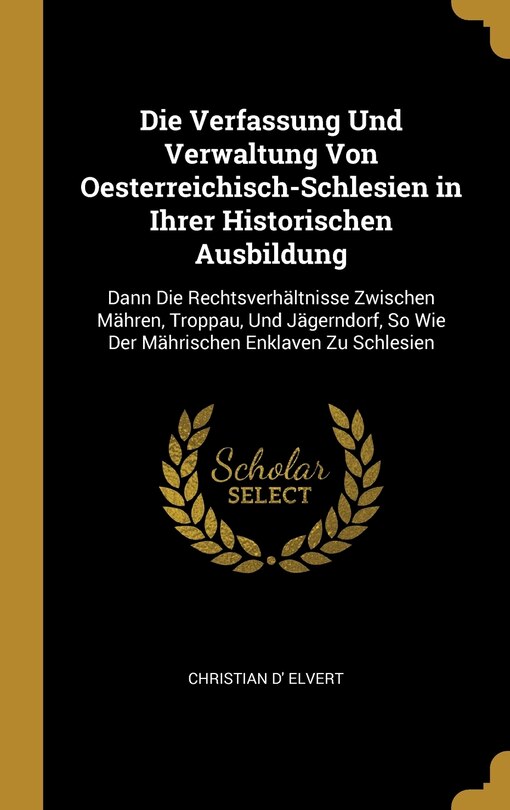 Couverture_Die Verfassung Und Verwaltung Von Oesterreichisch-Schlesien in Ihrer Historischen Ausbildung
