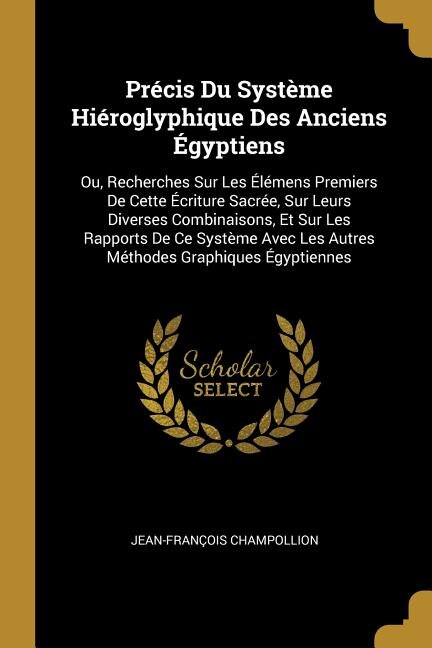 Précis Du Système Hiéroglyphique Des Anciens Égyptiens: Ou, Recherches Sur Les Élémens Premiers De Cette Écriture Sacrée, Sur Leurs Diverses Combinaisons,