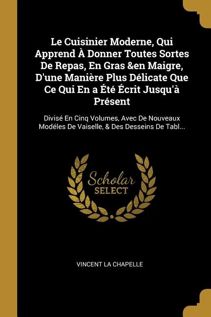 Le Cuisinier Moderne, Qui Apprend À Donner Toutes Sortes De Repas, En Gras &en Maigre, D'une Manière Plus Délicate Que Ce Qui En a Été Écrit Jusqu'à Présent: Divisé En Cinq Volumes, Avec De Nouveaux Modéles De Vaiselle, & Des Desseins De Tabl...