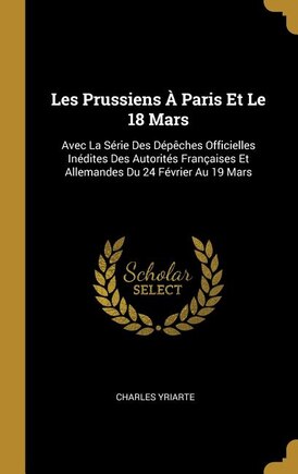 Les Prussiens À Paris Et Le 18 Mars: Avec La Série Des Dépêches Officielles Inédites Des Autorités Françaises Et Allemandes Du 24 Février Au 19 Mars