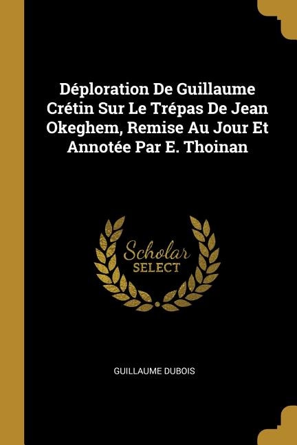 Déploration De Guillaume Crétin Sur Le Trépas De Jean Okeghem, Remise Au Jour Et Annotée Par E. Thoinan