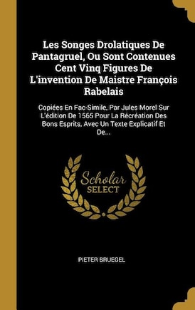 Les Songes Drolatiques De Pantagruel, Ou Sont Contenues Cent Vinq Figures De L'invention De Maistre François Rabelais: Copiées En Fac-Simile, Par Jules Morel Sur L'édition De 1565 Pour La Récréation Des Bons Esprits, A