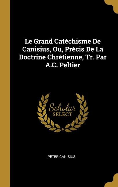 Couverture_Le Grand Catéchisme De Canisius, Ou, Précis De La Doctrine Chrétienne, Tr. Par A.C. Peltier