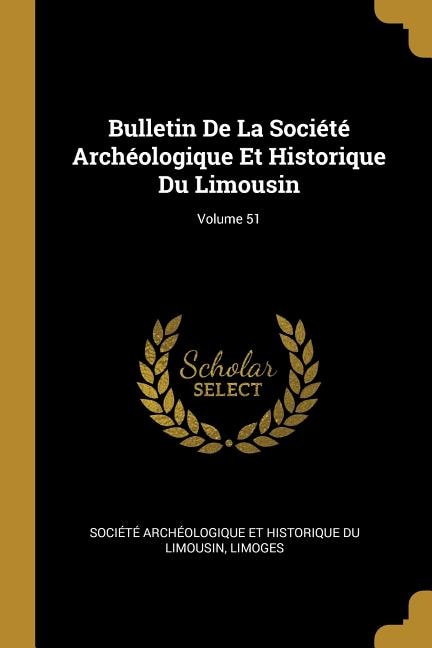 Bulletin De La Société Archéologique Et Historique Du Limousin; Volume 51