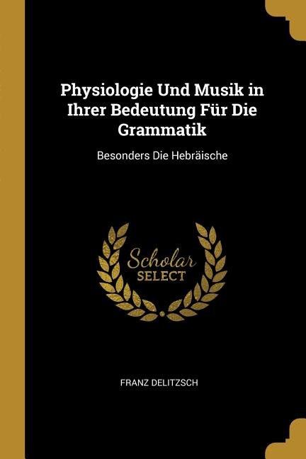 Physiologie Und Musik in Ihrer Bedeutung Für Die Grammatik: Besonders Die Hebräische