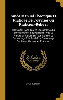 Guide Manuel Théorique Et Pratique De L'ouvrier Ou Praticien-Relieur: Contenant Dans Toutes Leurs Parties La Brochure Dans Ses Rapports Avec La Reliure La Reliure En Tou