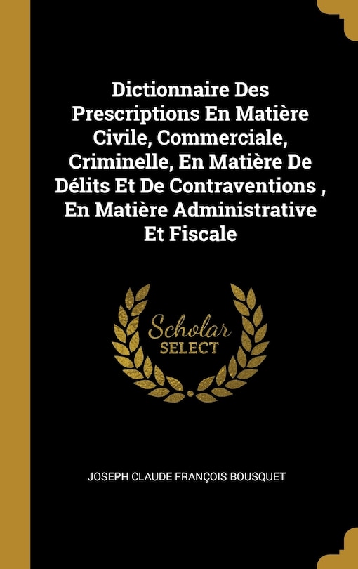 Front cover_Dictionnaire Des Prescriptions En Matière Civile, Commerciale, Criminelle, En Matière De Délits Et De Contraventions, En Matière Administrative Et Fiscale
