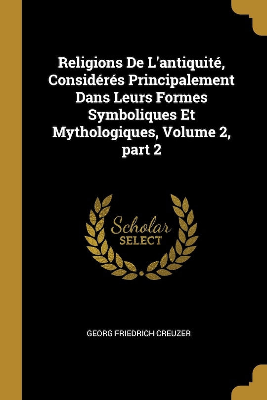 Front cover_Religions De L'antiquité, Considérés Principalement Dans Leurs Formes Symboliques Et Mythologiques, Volume 2, part 2