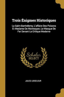 Trois Énigmes Historiques: La Saint-Barthélemy, L'affaire Des Poisons Et Madame De Montespan, Le Masque De Fer Devant La Criti