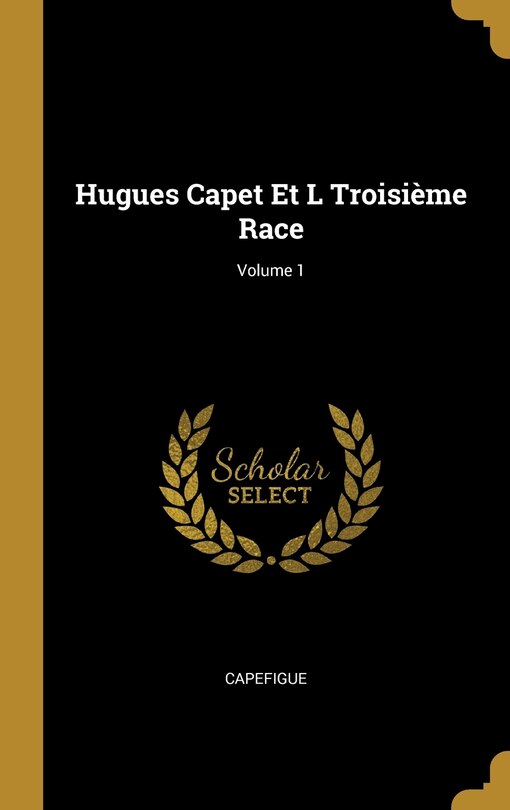 Couverture_Hugues Capet Et L Troisième Race; Volume 1