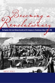 Becoming a Revolutionary: The Deputies of the French National Assembly and the Emergence of a Revolutionary Culture (1789-1790)