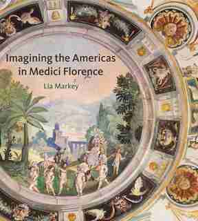 Imagining The Americas In Medici Florence by Lia Markey