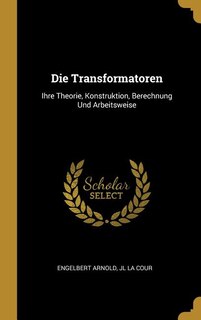 Die Transformatoren: Ihre Theorie, Konstruktion, Berechnung Und Arbeitsweise