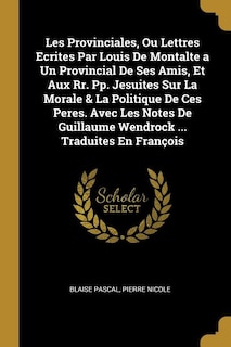 Les Provinciales, Ou Lettres Ecrites Par Louis De Montalte a Un Provincial De Ses Amis, Et Aux Rr. Pp. Jesuites Sur La Morale & La Politique De Ces Peres. Avec Les Notes De Guillaume Wendrock ... Traduites En François