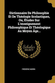 Dictionnaire De Philosophie Et De Théologie Scolastiques, Ou, Études Sur L'enseignement Philosophique Et Théologique Au Moyen Âge...