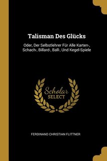Talisman Des Glücks: Oder, Der Selbstlehrer Für Alle Karten-, Schach-, Billard-, Ball-, Und Kegel-Spiele