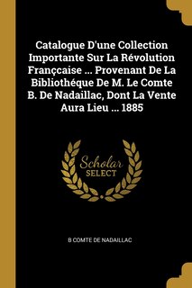 Catalogue D'une Collection Importante Sur La Révolution Françcaise ... Provenant De La Bibliothéque De M. Le Comte B. De Nadaillac, Dont La Vente Aura Lieu ... 1885