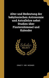 Front cover_Alter und Bedeutung der babylonischen Astronomie und Astrallehre nebst Studien über Fixsternhimmel und Kalender