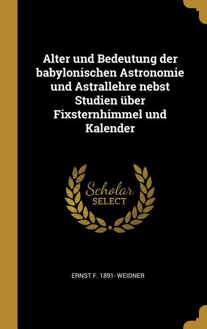 Front cover_Alter und Bedeutung der babylonischen Astronomie und Astrallehre nebst Studien über Fixsternhimmel und Kalender